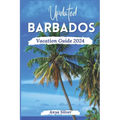 Updated Barbados Vacation Guide 2024: Unveiling The Soul of The Caribbean Islands, With Insider Tips, Breathtaking Beaches, Must See Attraction, Top T - Paperback