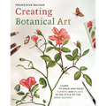 Creating Botanical Art: Learn to Draw and Paint Flowers and Plants in the Style of the Great Masters - Paperback