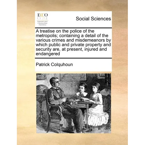 A treatise on the police of the metropolis; containing a detail of the various crimes and misdemeanors by which public and private property and securi - Paperback