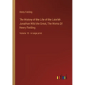 The History of the Life of the Late Mr. Jonathan Wild the Great; The Works Of Henry Fielding: Volume 10 - in large print - Paperback