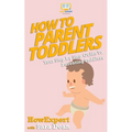 How to Parent Toddlers: Your Step-By-Step Guide To Parenting Toddlers - Paperback