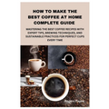 How to Make the Best Coffee at Home Complete Guide: Mastering the Best Coffee Recipes with Expert Tips, Brewing Techniques, and Sustainable Practices - Paperback
