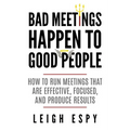 Bad Meetings Happen to Good People: How to Run Meetings That Are Effective, Focused, and Produce Results - Paperback
