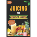 Juicing for Prostate Cancer: 30 Nourishing and Nutrient-Rich Anti-Inflammatory Homemade Juice Blends for Prostate Cancer Recovery - Paperback