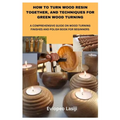 How to Turn Wood Resin Together, and Techniques for Green Wood Turning: A Comprehensive Guide on Wood Turning Finishes and Polish Book for Beginners - Paperback
