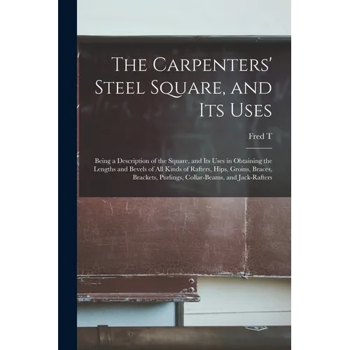 The Carpenters' Steel Square, and its Uses: Being a Description of the Square, and its Uses in Obtaining the Lengths and Bevels of all Kinds of Rafter - Paperback