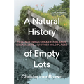 A Natural History of Empty Lots: Field Notes from Urban Edgelands, Back Alleys, and Other Wild Places - Hardcover