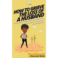 How To Grieve The Loss Of a Husband: Your Step By Step Guide To Grieving The Loss Of a Husband For Christians - Hardcover
