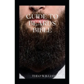 Guide to Beards Bible: All You Need To Know About Beards Growth, Grooming And Caring For It - Paperback
