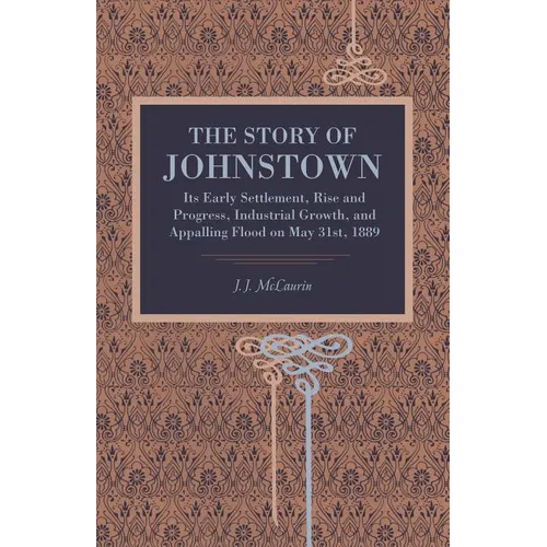 The Story of Johnstown: Its Early Settlement, Rise and Progress, Industrial Growth, and Appalling Flood on May 31st, 1889 - Paperback