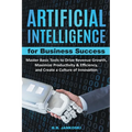 Artificial Intelligence For Business: Master Basic Tools To Drive Revenue Growth, Maximize Productivity & Efficiency, And Create A Culture Of Innovati - Paperback