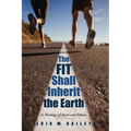 The Fit Shall Inherit the Earth: A Theology of Sport and Fitness - Paperback