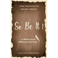 SO BE IT - A magic Manual to turn your Dreams to Destiny: From where you are now to where you want to Be - Paperback
