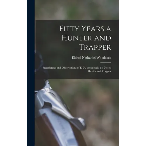 Fifty Years a Hunter and Trapper: Experiences and Observations of E. N. Woodcock, the Noted Hunter and Trapper - Hardcover
