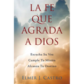 La Fe Que Agrada a Dios: Escucha Su Voz - Cumple Tu Misión - Alcanza Tu Destino - Paperback