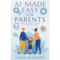 AI Made Easy for Parents: Embrace AI Today to Thrive in Tomorrow's World - Paperback
