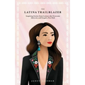 The Latina Trailblazer: Inspiring Stories From Latinas Who Overcame Adversity and Forged a New Path - Paperback