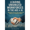 Leading Unionized Workforces in the Age of AI: Managing Skilled and Unskilled Labor in a Changing World - Paperback