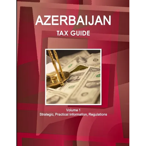 Azerbaijan Tax Guide Volume 1 Strategic, Practical Information, Regulations - Paperback