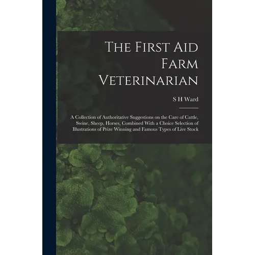 The First aid Farm Veterinarian; a Collection of Authoritative Suggestions on the Care of Cattle, Swine, Sheep, Horses, Combined With a Choice Selecti - Paperback