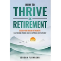 How to Thrive in Retirement: DESIGN YOUR DREAM RETIREMENT: Fun, Freedom, Health, Happiness and Fulfilment - Paperback