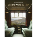 See the World by Train: 80 Unforgettable Railway Adventures Across the Globe - Paperback