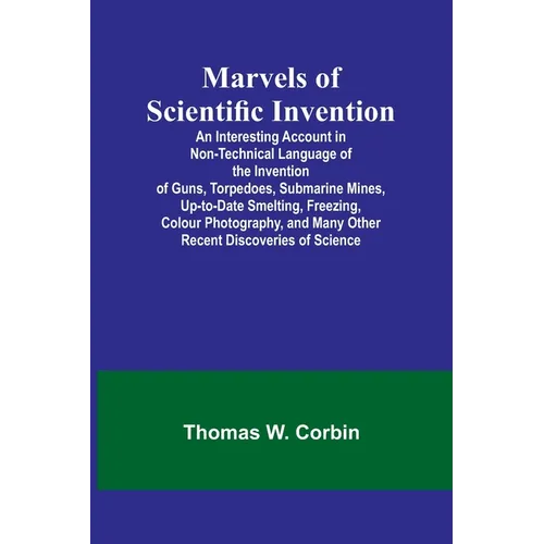 Marvels of Scientific Invention; An Interesting Account in Non-Technical Language of the Invention of Guns, Torpedoes, Submarine Mines, Up-to-Date Sme - Paperback