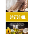 Castor Oil: A Beginner's Quick Start Guide on its Use Cases, Including Hair Growth and Hair Loss Prevention, With Sample DIY Recipes - Paperback