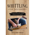 Whittling for Beginners: Carving Your Own Path: Techniques and Tips for Novice Whittlers - Paperback