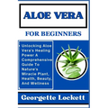 Aloe Vera for Beginners: Unlocking Aloe Vera's Healing Power A Comprehensive Guide To Nature's Miracle Plant, Health, Beauty, And Wellness - Paperback