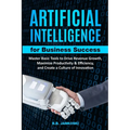 Artificial Intelligence For Business Master Basic Tools to Drive Revenue Growth, Maximize Productivity & Efficiency - Paperback