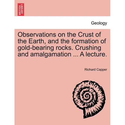 Observations on the Crust of the Earth, and the Formation of Gold-Bearing Rocks. Crushing and Amalgamation ... a Lecture. - Paperback