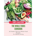 The Whole Foods Cookbook: 60 Simple, Delicious Whole Food Recipes - Paperback
