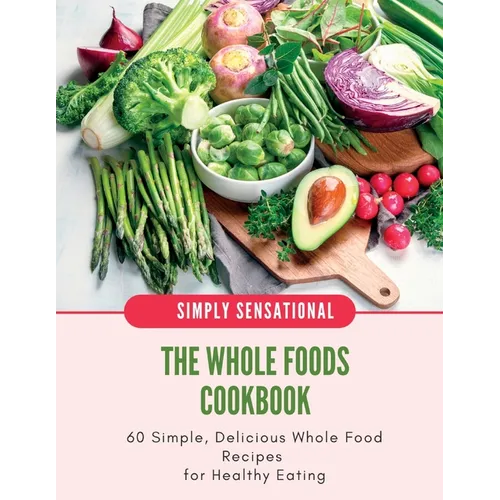 The Whole Foods Cookbook: 60 Simple, Delicious Whole Food Recipes - Paperback