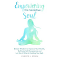 Empowering the Sensitive Soul: Simple Wisdom to Improve Your Health, Cultivate Self-Acceptance and Let Go of What Is Holding You Back - Paperback