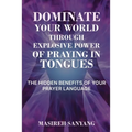 Dominate Your World Through Explosive Power of Praying in Tongues: The Hidden Benefits of Your Prayer Language - Paperback