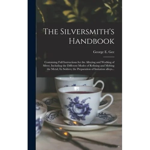 The Silversmith's Handbook: Containing Full Instructions for the Alloying and Working of Silver, Including the Different Modes of Refining and Mel - Hardcover