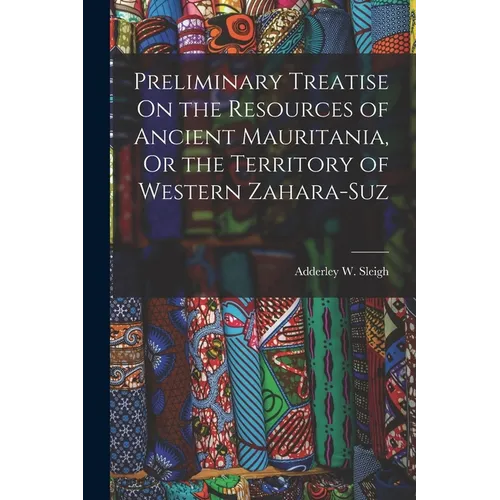 Preliminary Treatise On the Resources of Ancient Mauritania, Or the Territory of Western Zahara-Suz - Paperback