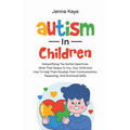 Autism In Children Demystifying The Autism Spectrum, What That Means To You, Your Child, And How To Help Them Develop Their Communication, Reasoning, - Paperback