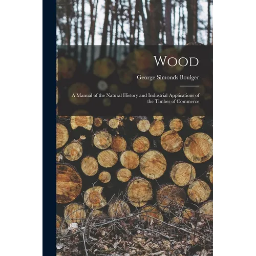 Wood: A Manual of the Natural History and Industrial Applications of the Timber of Commerce - Paperback