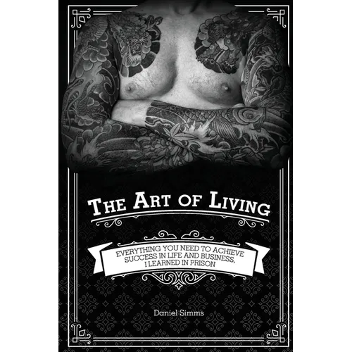 The Art of Living: Everything You Need to Achieve Success in Life and Business, I Learned in Prison - Paperback
