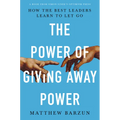 The Power of Giving Away Power: How the Best Leaders Learn to Let Go - Paperback