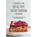 Flavorful and Healthy Vegetarian Cookbook: Simple, Irresistible and Fun Vegetarian Recipes - Paperback