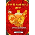 How to Make Maple Syrup: Everything You Need to Know About Making Nature's Sweetest Treat - Paperback