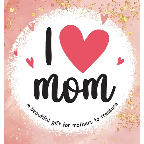 I Love Mom: A Beautiful Gift for Mothers to Treasure - Hardcover