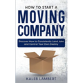 How to Start a Moving Company: Discover How to Consistently Land Jobs and Control Your Own Destiny - Paperback