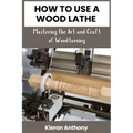 How to Use a Wood Lathe: Mastering the Art and Craft of Woodturning - Paperback