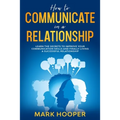 How to communicate in a relationship: Learn The Secrets to Improve your Communication skills and Finally living a successful relationship - Paperback