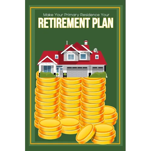 Make Your Primary Residence Your Retirement Plan: Convert Your Home into Income - Paperback