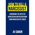 How To Kill A Narcissist: Debunking The Myth Of Narcissism And Recovering From Narcissistic Abuse - Paperback